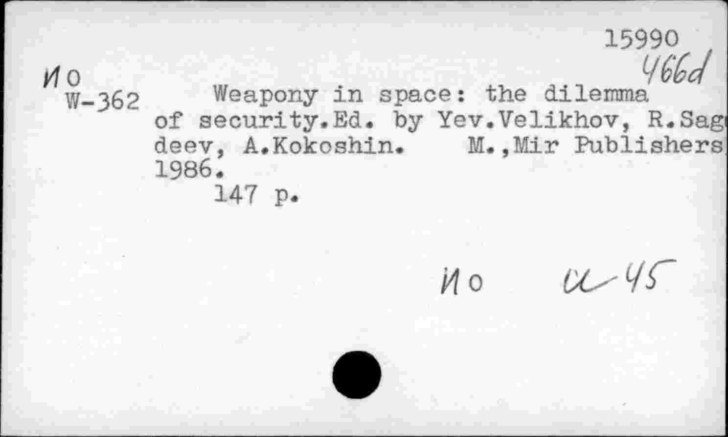 ﻿Ko W-362
15990 t
7 (dd
Weapony in space: the dilemma of security.Ed. by Yev.Velikhov, R.Sag deev, A.Kokoshin. M.,Mir Publishers 1986.
147 p.
